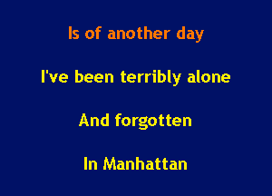 ls of another day

I've been terribly alone

And forgotten

In Manhattan