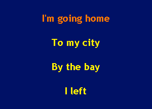 I'm going home

To my city

By the bay

I left