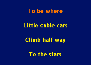 To be where

Little cable cars

Climb half way

To the stars