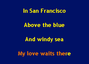 In San Francisco

Above the blue

And windy sea

My love waits there