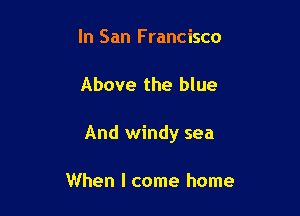 In San Francisco

Above the blue

And windy sea

When I come home