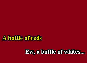 A bottle of reds

Ew, a bottle of whites...
