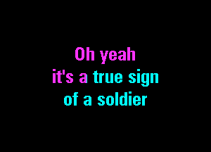 Oh yeah

it's a true sign
of a soldier