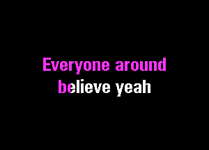 Everyone around

believe yeah