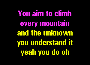 You aim to climb
every mountain

and the unknown
you understand it
yeah you do oh