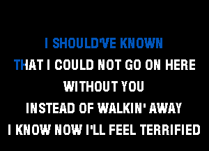 I SHOULD'UE KNOWN
THATI COULD NOT GO ON HERE
WITHOUT YOU
INSTEAD OF WALKIH' AWAY
I KNOW HOW I'LL FEEL TERRIFIED