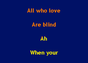 All who love

Are blind

Ah

When your
