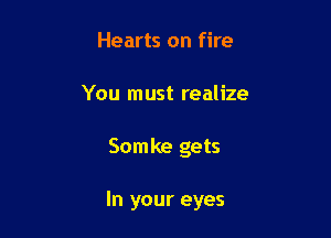 Hearts on fire
You must realize

Somke gets

In your eyes