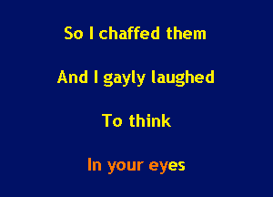 So I chaffed them

And I gayly laughed

To think

In your eyes