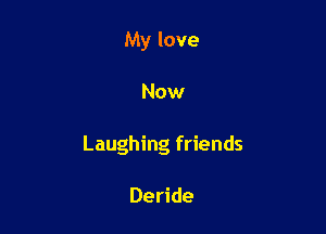 My love

Now

Laughing friends

Deride