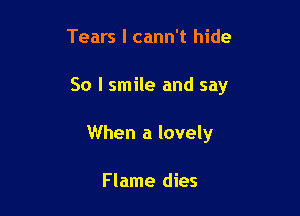 Tears l cann't hide

So I smile and say

When a lovely

Flame dies