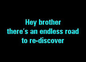 Hey brother

there's an endless road
to re-discover