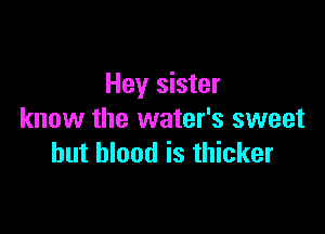 Hey sister

know the water's sweet
but blood is thicker