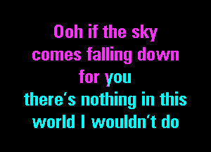 Ooh if the sky
comes falling down

for you
there's nothing in this
world I wouldn't do