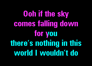 Ooh if the sky
comes falling down

for you
there's nothing in this
world I wouldn't do