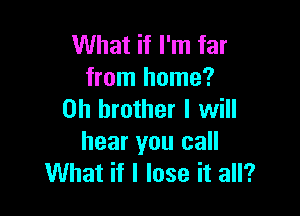 What if I'm far
from home?

on brother I will
hear you call
What if I lose it all?