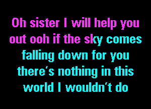 0h sister I will help you
out ooh if the sky comes
falling down for you
there's nothing in this
world I wouldn't do