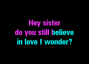 Hey sister

do you still believe
in love I wonder?