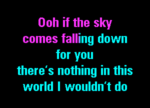 Ooh if the sky
comes falling down

for you
there's nothing in this
world I wouldn't do