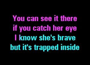 You can see it there
if you catch her eye

I know she's brave
but it's trapped inside