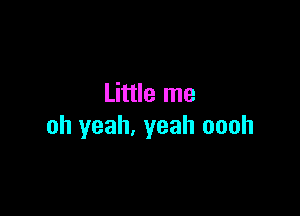Little me

oh yeah, yeah oooh