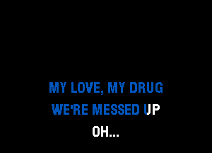 MY LOVE, MY DRUG
WE'RE MESSED UP
0H...