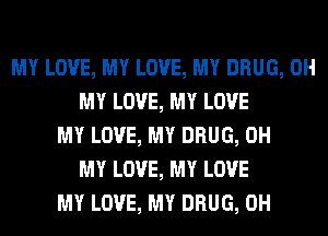 MY LOVE, MY LOVE, MY DRUG, OH
MY LOVE, MY LOVE
MY LOVE, MY DRUG, OH
MY LOVE, MY LOVE
MY LOVE, MY DRUG, 0H