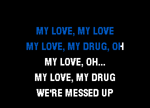 MY LOVE, MY LOVE
MY LOVE, MY DRUG, OH

MY LOVE, OH...
MY LOVE, MY DRUG
WE'RE MESSED UP