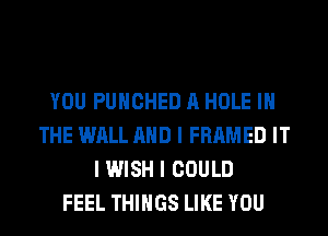 YOU PUIICHED A HOLE III
THE WALL MID I FRAMED IT
I WISH I COULD
FEEL THINGS LIKE YOU