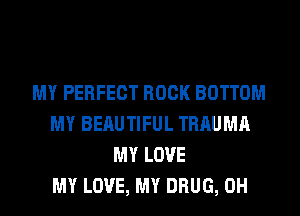 MY PERFECT ROCK BOTTOM
MY BERUTIFUL TRAUMA
MY LOVE
MY LOVE, MY DRUG, 0H