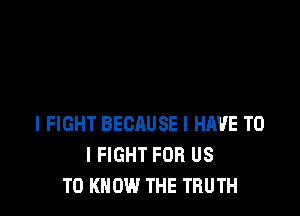 l FIGHT BECAUSE I HAVE TO
I FIGHT FOR US
TO KNOW THE TRUTH