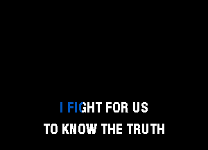 I FIGHT FOR US
TO KNOW THE TRUTH