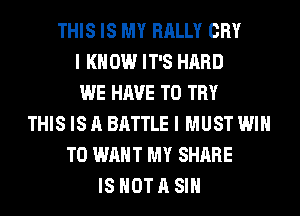 THIS IS MY RALLY CRY
I K 0W IT'S HARD
WE HAVE TO TRY
THIS IS A BATTLE I MUST WIN
T0 WANT MY SHARE
IS NOT A SIH