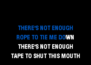 THERE'S NOT ENOUGH

HOPE TO TIE ME DOWN

THERE'S NOT ENOUGH
TAPE T0 SHUT THIS MOUTH
