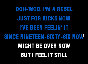 OOH-WOO, I'M A REBEL
JUST FOR KICKS HOW
I'VE BEEN FEELIH' IT
SINCE HlHETEEH-SIXTY-SIX HOW
MIGHT BE OVER HOW
BUT I FEEL IT STILL