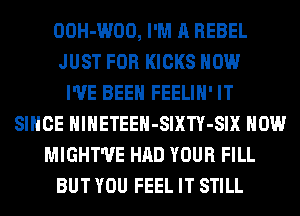 OOH-WOO, I'M A REBEL
JUST FOR KICKS HOW
I'VE BEEN FEELIH' IT
SINCE HlHETEEH-SIXTY-SIX HOW
MIGHT'UE HAD YOUR FILL
BUT YOU FEEL IT STILL
