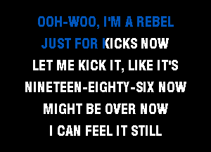 OOH-WOO, I'M A REBEL
JUST FOR KICKS HOW
LET ME KICK IT, LIKE IT'S
HlHETEEH-ElGHTY-SIX HOW
MIGHT BE OVER HOW
I CAN FEEL IT STILL