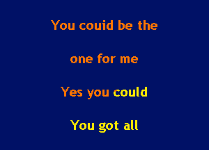 You couid be the

one for me

Yes you could

You got all