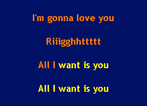 I'm gonna love you

Riiigghhttttt
All I want is you

All I want is you