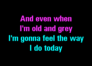 And even when
I'm old and grey

I'm gonna feel the way
I do today