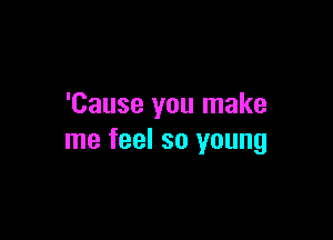 'Cause you make

me feel so young