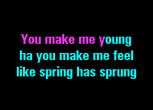 You make me young

ha you make me feel
like spring has sprung