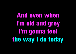 And even when
I'm old and grey

I'm gonna feel
the way I do today