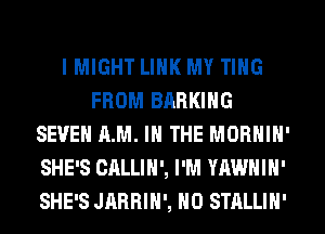 IMIGHT LINK MY TING
FROM BARKING
SEVEN AM. IN THE MORNIN'
SHE'S CALLIN', I'M YAWNIN'
SHE'S JARRIH', H0 STALLIN'