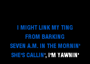 IMIGHT LINK MY TING
FROM BRRKING
SEVEN AM. IN THE MORNIN'
SHE'S CALLIH', I'M YAWNIN'