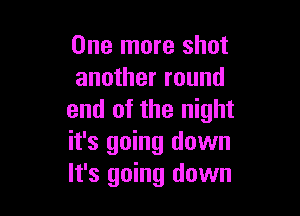 One more shot
another round

end of the night
it's going down
It's going down