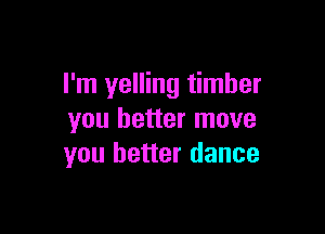 I'm yelling timber

you better move
you better dance