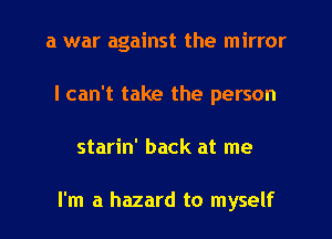 a war against the mirror
I can't take the person
starin' back at me

I'm a hazard to myself