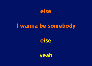 else

I wanna be somebody

else

yeah