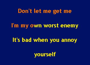 Don't let me get me
I'm my own worst enemy

It's bad when you annoy

yourself